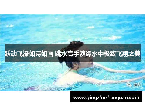 跃动飞瀑如诗如画 跳水高手演绎水中极致飞翔之美