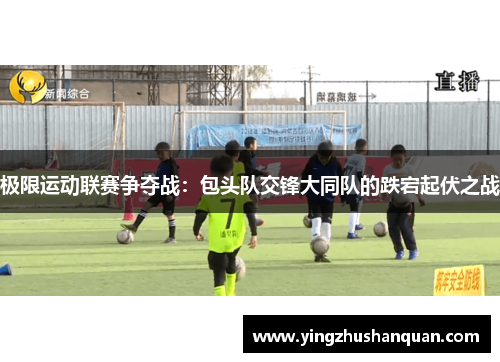 极限运动联赛争夺战：包头队交锋大同队的跌宕起伏之战