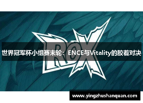 世界冠军杯小组赛末轮：ENCE与Vitality的胶着对决