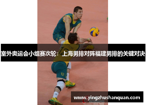 室外奥运会小组赛次轮：上海男排对阵福建男排的关键对决