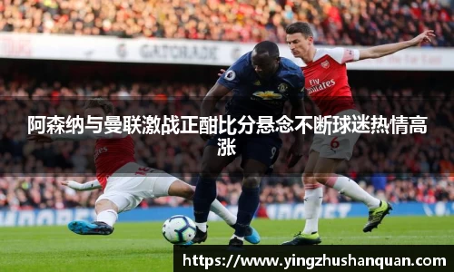 阿森纳与曼联激战正酣比分悬念不断球迷热情高涨