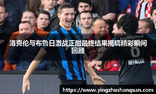 洛克伦与布鲁日激战正酣最终结果揭晓精彩瞬间回顾