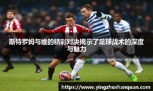 斯特罗姆与维的精彩对决揭示了足球战术的深度与魅力